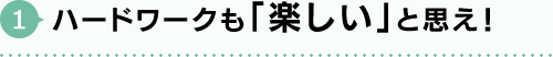 ハードワークも「楽しい」と思え!