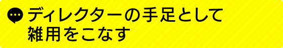 ディレクターの手足として雑用をこなす