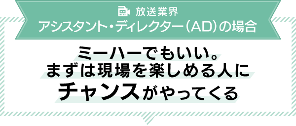 放送業界/アシスタント・ディレクター(AD)の場合 ミーハーでもいい。まずは現場を楽しめる人にチャンスがやってくる