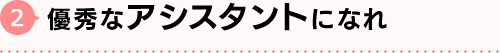 優秀なアシスタントになれ