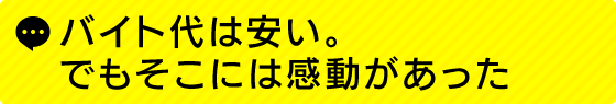 バイト代は安い。でもそこには感動があった
