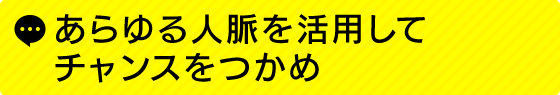 あらゆる人脈を活用してチャンスをつかめ