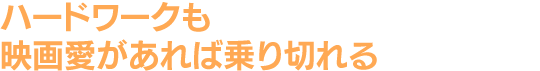 ハードワークも映画愛があれば乗り切れる