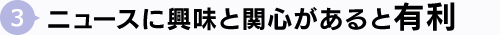 3.ニュースに興味と関心があると有利