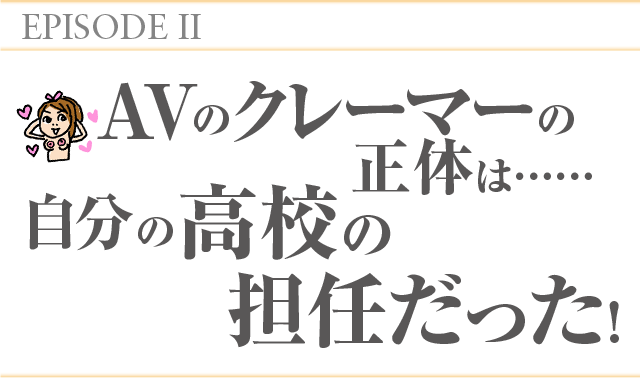 EPISODE2 AVのクレーマーの正体は…自分の高校の担任だった!