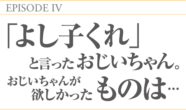 EPISODEⅣ 「よし子くれ」と言ったおじいちゃん。おじいちゃんが欲しかったものは…