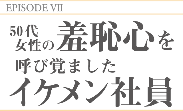 EPISODE7 50代女性の羞恥心を呼び覚ましたイケメン社員