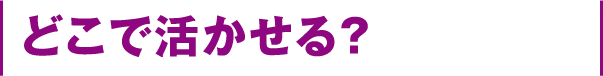 どこで活かせる?