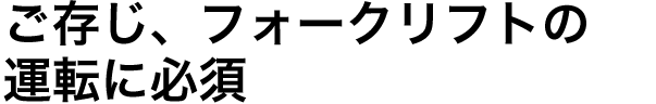 ご存じ、フォークリフトの運転に必須