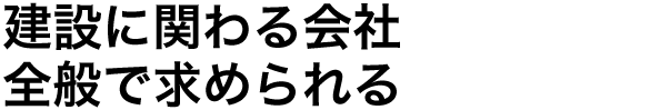 建設に関わる会社全般で求められる