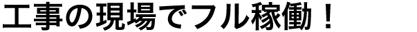 工事の現場でフル稼働!