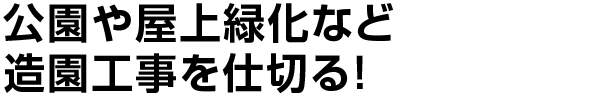 公園や屋上緑化など造園工事を仕切る！