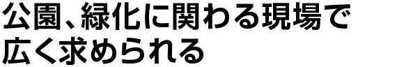 公園、緑化に関わる現場で広く求められる