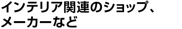 インテリア関連のショップ、メーカーなど