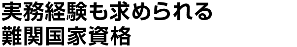 実務経験も求められる難関国家資格