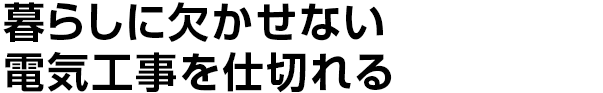 暮らしに欠かせない
電気工事を仕切れる