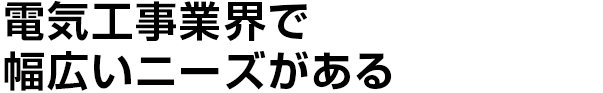 電気工事業界で
幅広いニーズがある