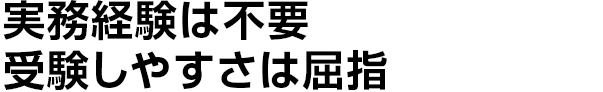 実務経験は不要
    受験しやすさは屈指
    