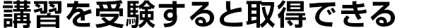 講習を受験すると
取得できる