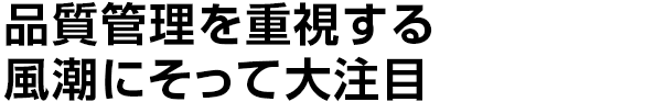 品質管理を重視する
風潮にそって大注目