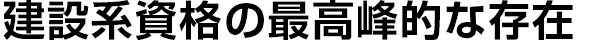建設系資格の最高峰的な存在