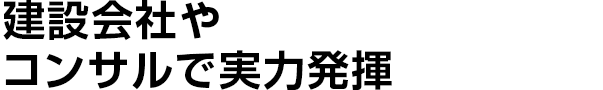 建設会社やコンサルで実力発揮
