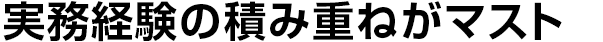 実務経験の積み重ねがマスト