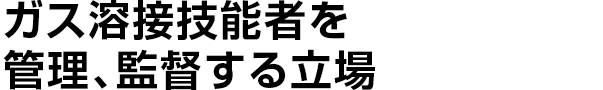 ガス溶接技能者を管理、監督する立場