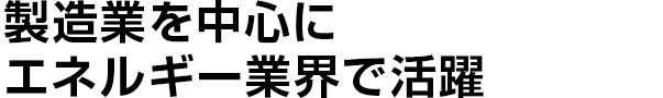 製造業を中心にエネルギー業界で活躍