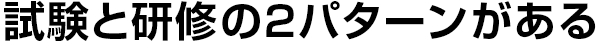 試験と研修の2パターンがある