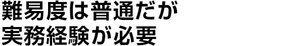 難易度は普通だが実務経験が必要