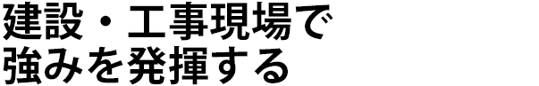 建設・工事現場で強みを発揮する