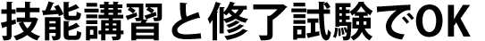 技能講習と修了試験でOK
