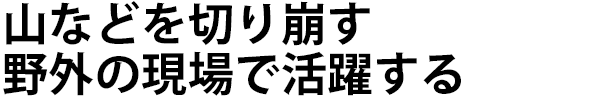 山などを切り崩す野外の現場で活躍する