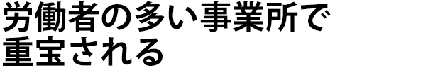 労働者の多い事業所で重宝される