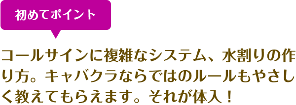 初めてポイント コールサインに複雑なシステム、水割りの作り方。キャバクラならではのルールもやさしく教えてもらえます。それが体入!