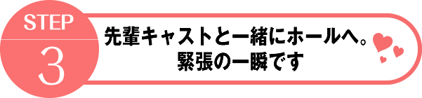 STEP2先輩キャストと一緒にホールへ。緊張の一瞬です