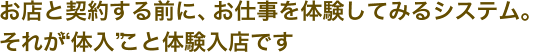 お店と契約する前に、お仕事を体験してみるシステム。
    それが“体入”こと体験入店です