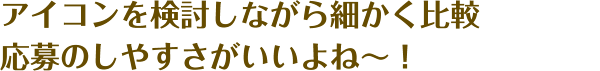 アイコンを検討しながら細かく比較 応募のしやすさがいいよね~!
