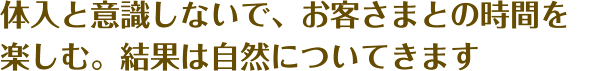 体入と意識しないで、お客さまとの時間を 楽しむ。結果は自然についてきます