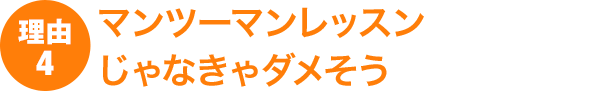理由4：マンツーマンレッスンじゃなきゃダメそう