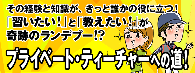 その経験と知識が、きっと誰かの役にたつ!「習いたい!」と「教えたい!」が奇跡のランデブー!?プライベート・ティーチャーへの道!