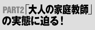 PART2：「大人の家庭教師」の実態に迫る！