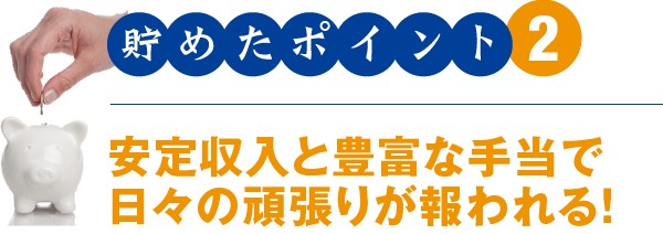 貯めたポイント2 安定収入と豊富な手当で日々の頑張りが報われる!