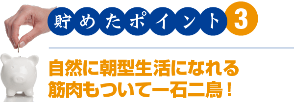 貯めたポイント3　自然に朝型生活になれる　筋肉もついて一石二鳥！