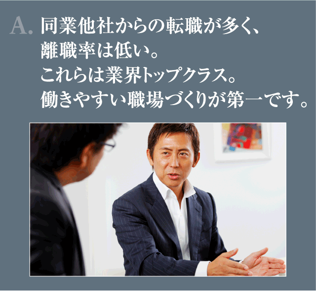 A.同業他社からの転職が多く、離職率は低い。これらは業界トップクラス。働きやすい職場づくりが第一です。