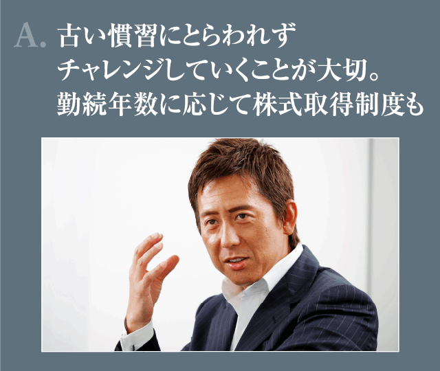 A.古い慣習にとらわれずチャレンジしていくことが大切。勤続年数に応じて株式取得制度も