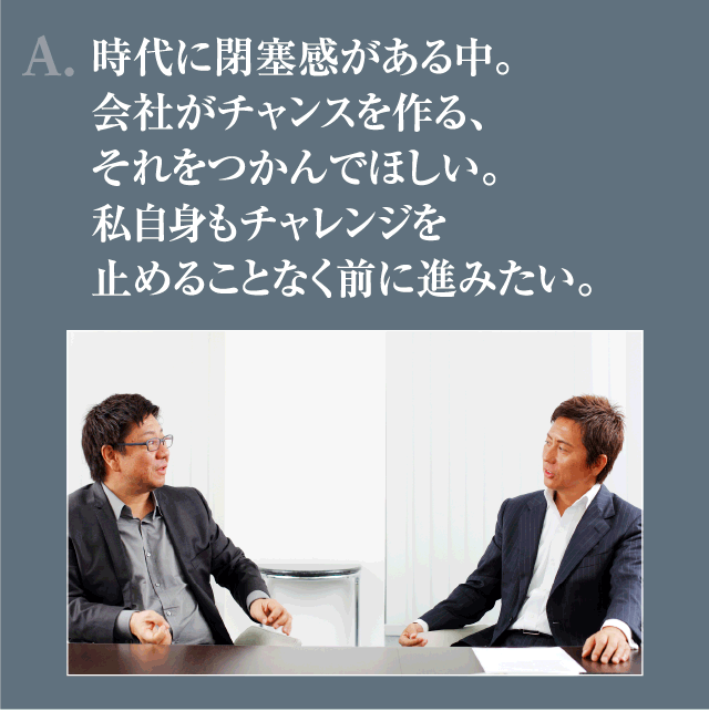 A.時代に閉塞感がある中。会社がチャンスを作る、それをつかんでほしい。私自身もチャレンジを止めることなく前に進みたい。