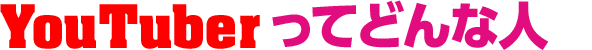 YouTuberってどんな人