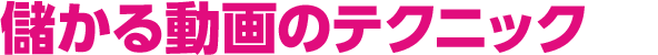 儲かる動画のテクニック
